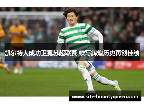 凯尔特人成功卫冕苏超联赛 续写辉煌历史再创佳绩 凯尔特人成功卫冕苏超联赛 续写辉煌历史再创佳绩