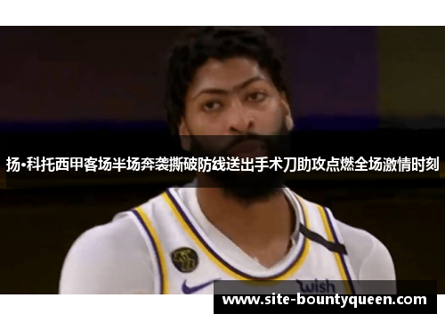 扬·科托西甲客场半场奔袭撕破防线送出手术刀助攻点燃全场激情时刻 扬·科托西甲客场半场奔袭撕破防线送出手术刀助攻点燃全场激情时刻