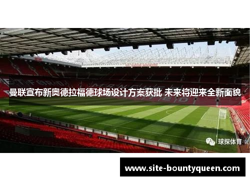 曼联宣布新奥德拉福德球场设计方案获批 未来将迎来全新面貌 曼联宣布新奥德拉福德球场设计方案获批 未来将迎来全新面貌