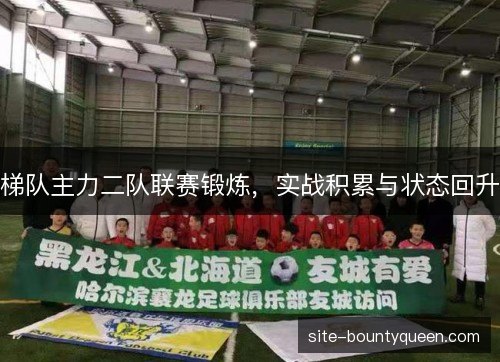 梯队主力二队联赛锻炼，实战积累与状态回升